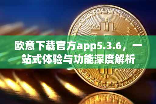 欧意下载官方app5.3.6，一站式体验与功能深度解析