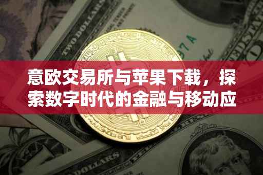 意欧交易所与苹果下载，探索数字时代的金融与移动应用新体验