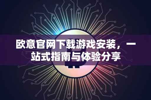 欧意官网下载游戏安装，一站式指南与体验分享