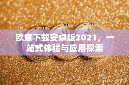 欧意下载安卓版2021，一站式体验与应用探索
