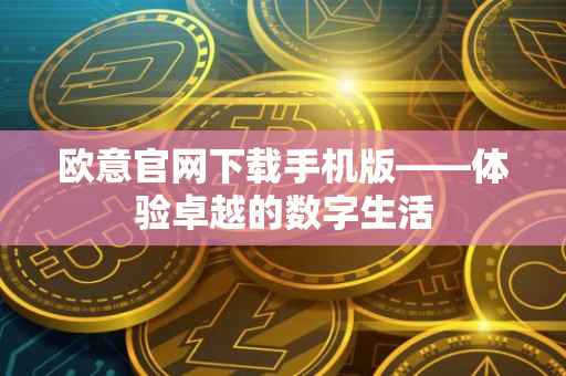 欧意官网下载手机版——体验卓越的数字生活