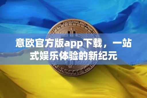 意欧官方版app下载，一站式娱乐体验的新纪元