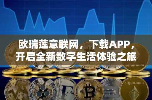 欧瑞莲意联网，下载APP，开启全新数字生活体验之旅