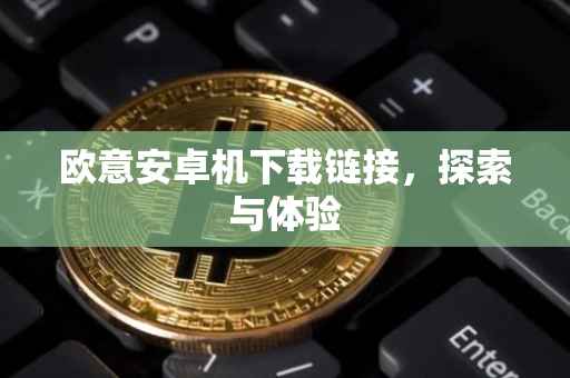 欧意安卓机下载链接，探索与体验
