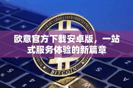欧意官方下载安卓版，一站式服务体验的新篇章