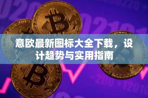意欧最新图标大全下载，设计趋势与实用指南
