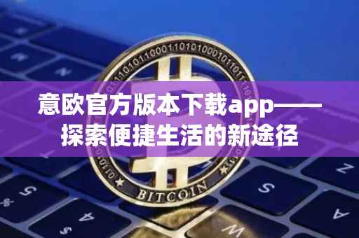 意欧官方版本下载app——探索便捷生活的新途径