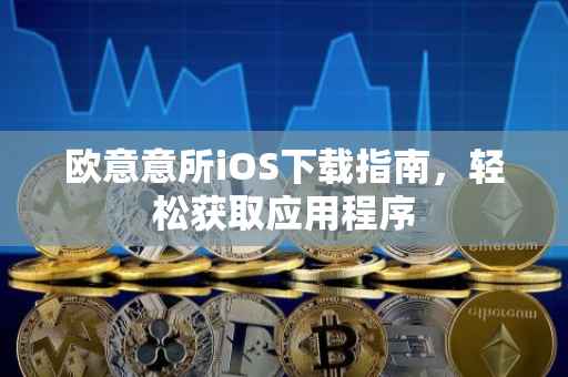 欧意意所iOS下载指南，轻松获取应用程序