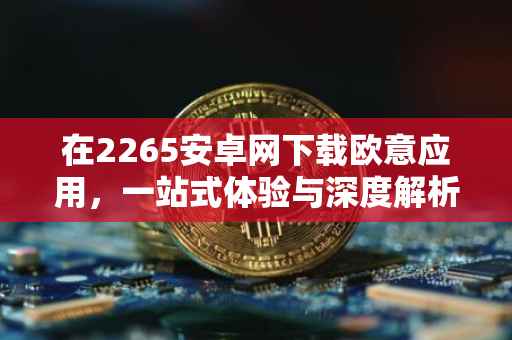 在2265安卓网下载欧意应用，一站式体验与深度解析