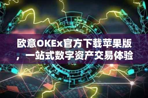 欧意OKEx官方下载苹果版，一站式数字资产交易体验