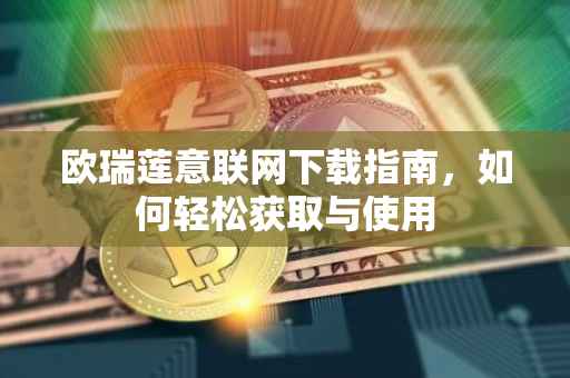 欧瑞莲意联网下载指南，如何轻松获取与使用