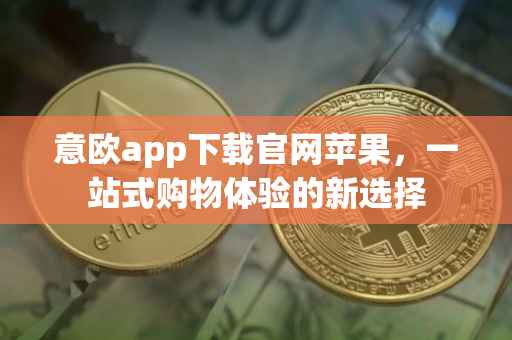 意欧app下载官网苹果，一站式购物体验的新选择