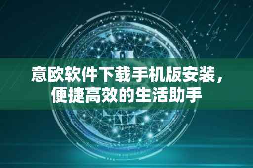 意欧软件下载手机版安装，便捷高效的生活助手