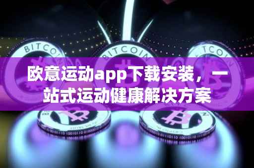 欧意运动app下载安装，一站式运动健康解决方案