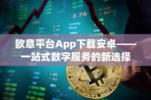 欧意平台App下载安卓——一站式数字服务的新选择