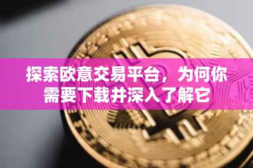 探索欧意交易平台，为何你需要下载并深入了解它