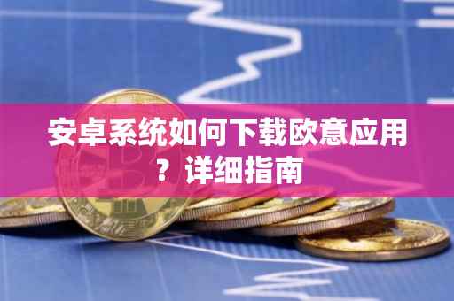 安卓系统如何下载欧意应用？详细指南