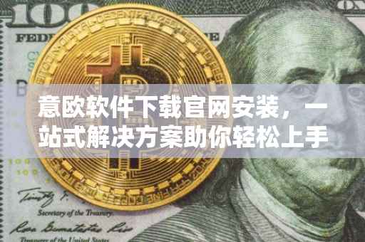意欧软件下载官网安装，一站式解决方案助你轻松上手