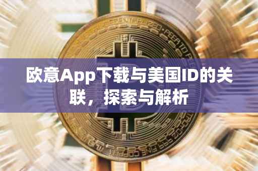 欧意App下载与美国ID的关联，探索与解析