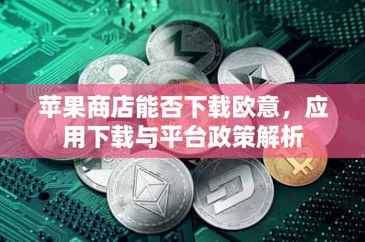 苹果商店能否下载欧意，应用下载与平台政策解析