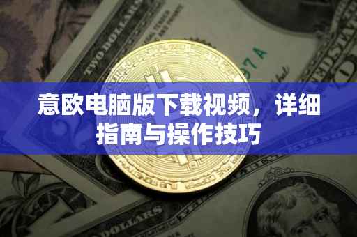 意欧电脑版下载视频，详细指南与操作技巧