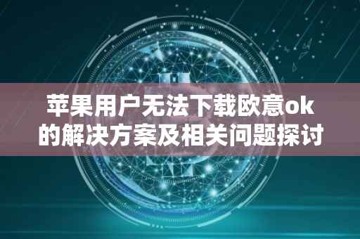 苹果用户无法下载欧意ok的解决方案及相关问题探讨