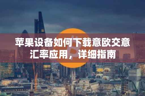 苹果设备如何下载意欧交意汇率应用，详细指南