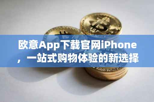 欧意App下载官网iPhone，一站式购物体验的新选择