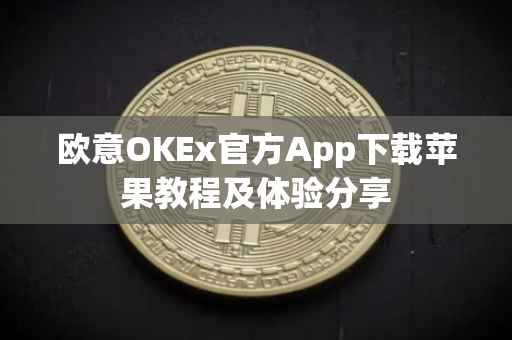 欧意OKEx官方App下载苹果教程及体验分享