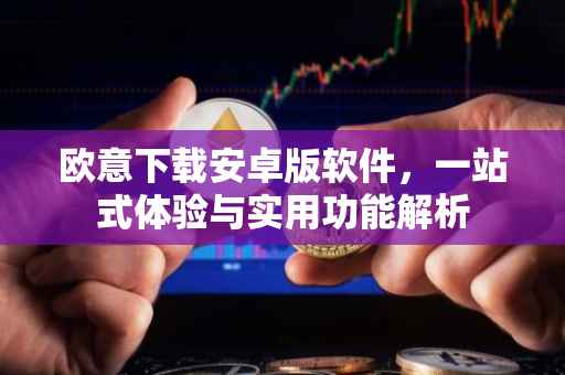 欧意下载安卓版软件，一站式体验与实用功能解析