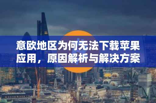 意欧地区为何无法下载苹果应用，原因解析与解决方案