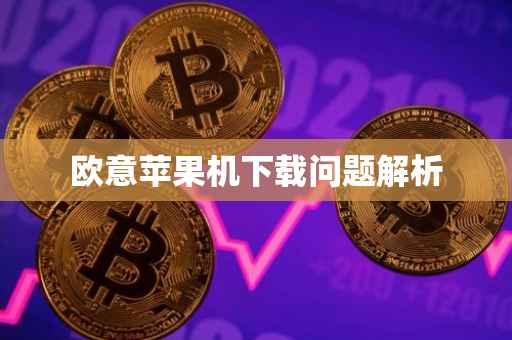 欧意苹果机下载问题解析