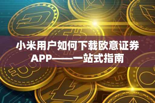 小米用户如何下载欧意证券APP——一站式指南