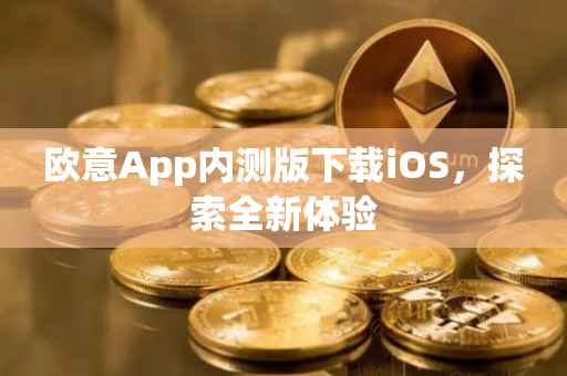 欧意App内测版下载iOS，探索全新体验