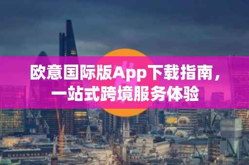欧意国际版App下载指南，一站式跨境服务体验