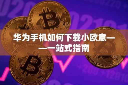 华为手机如何下载小欧意——一站式指南