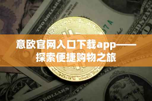 意欧官网入口下载app——探索便捷购物之旅