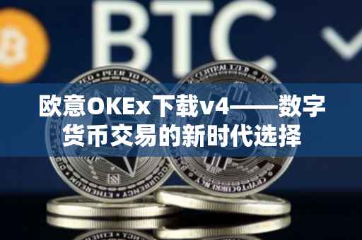 欧意OKEx下载v4——数字货币交易的新时代选择