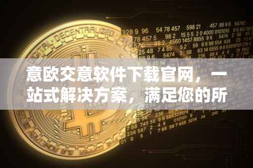 意欧交意软件下载官网，一站式解决方案，满足您的所有需求