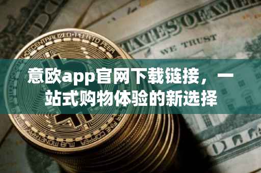 意欧app官网下载链接，一站式购物体验的新选择
