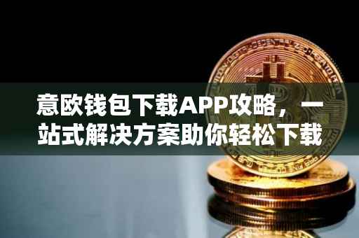 意欧钱包下载APP攻略，一站式解决方案助你轻松下载
