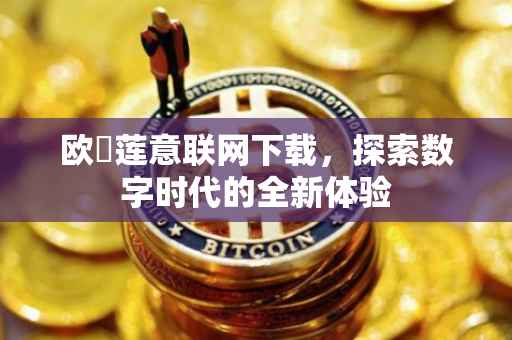 欧瓀莲意联网下载，探索数字时代的全新体验