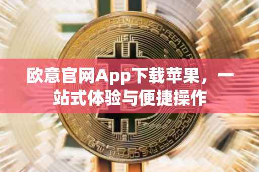 欧意官网App下载苹果，一站式体验与便捷操作