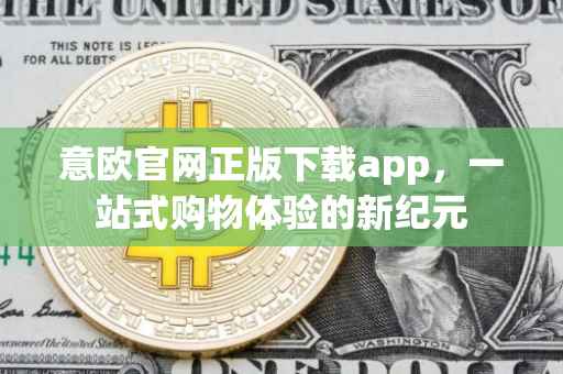 意欧官网正版下载app，一站式购物体验的新纪元