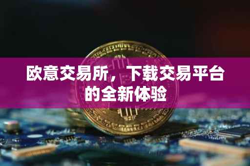 欧意交易所，下载交易平台的全新体验