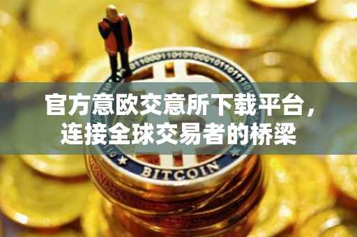 官方意欧交意所下载平台，连接全球交易者的桥梁