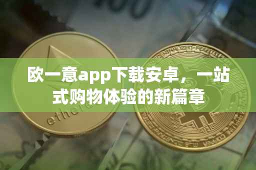 欧一意app下载安卓，一站式购物体验的新篇章