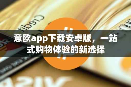 意欧app下载安卓版，一站式购物体验的新选择