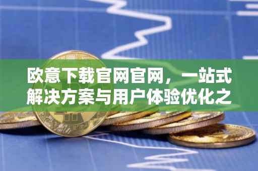欧意下载官网官网，一站式解决方案与用户体验优化之旅
