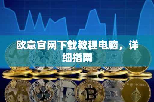 欧意官网下载教程电脑，详细指南